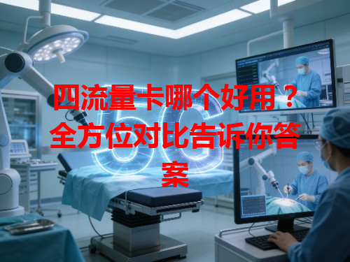 四流量卡哪个好用？全方位对比告诉你答案