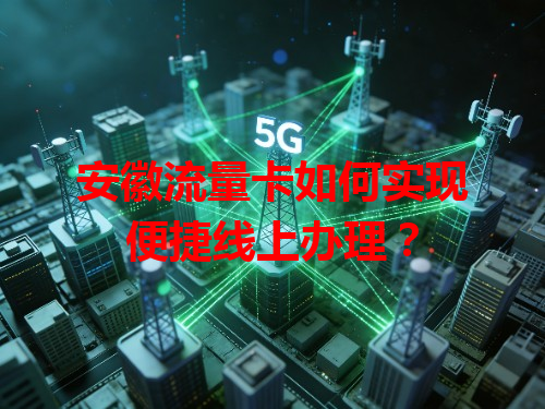 安徽流量卡如何实现便捷线上办理？