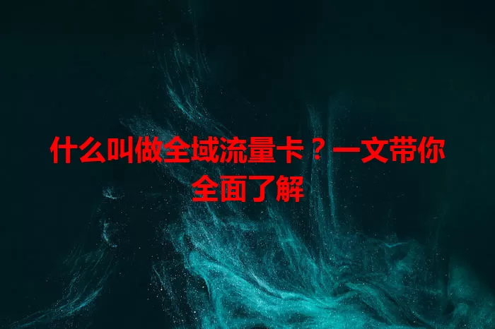 什么叫做全域流量卡？一文带你全面了解