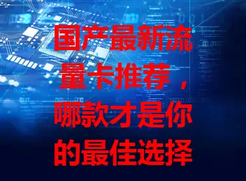 国产最新流量卡推荐,哪款才是你的最佳选择?