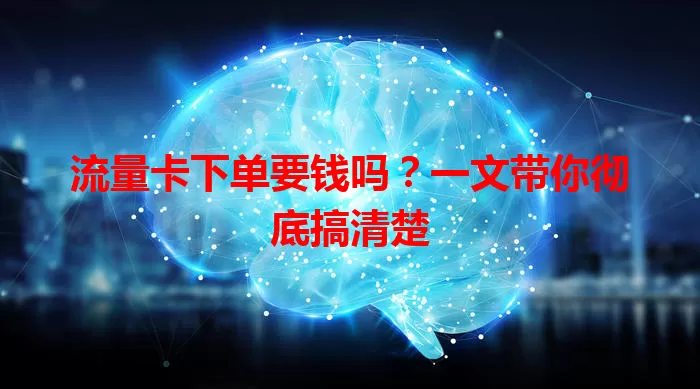 流量卡下单要钱吗？一文带你彻底搞清楚