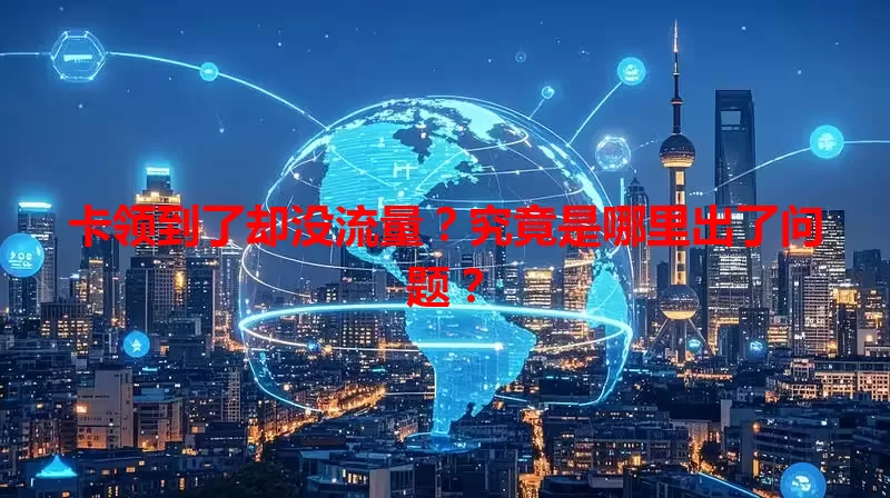 卡领到了却没流量？究竟是哪里出了问题？