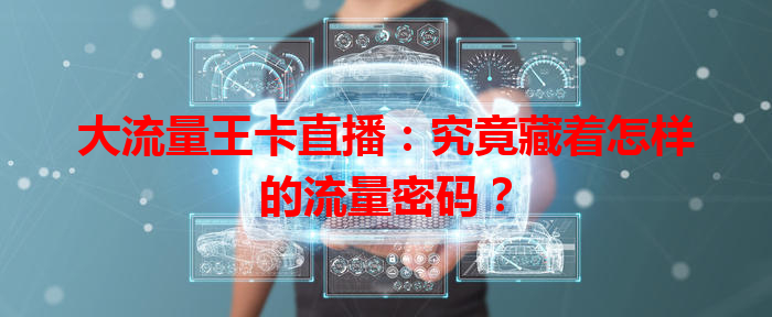 大流量王卡直播：究竟藏着怎样的流量密码？