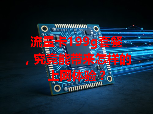 流量卡199g套餐，究竟能带来怎样的上网体验？
