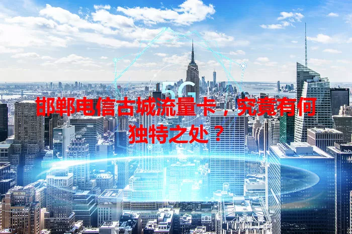邯郸电信古城流量卡，究竟有何独特之处？