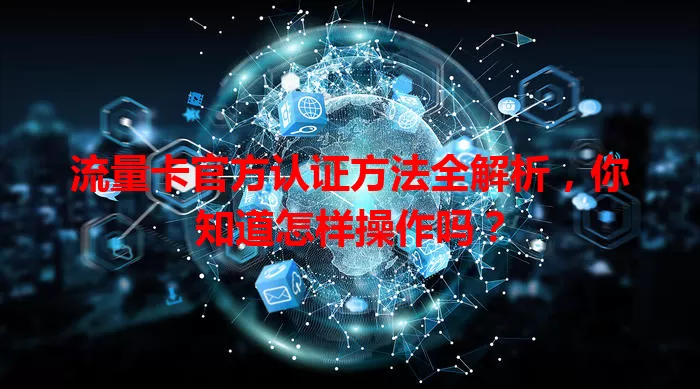 流量卡官方认证方法全解析，你知道怎样操作吗？
