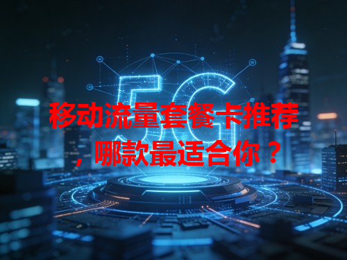 移动流量套餐卡推荐，哪款最适合你？