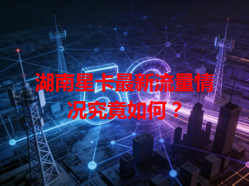 湖南星卡最新流量情况究竟如何？