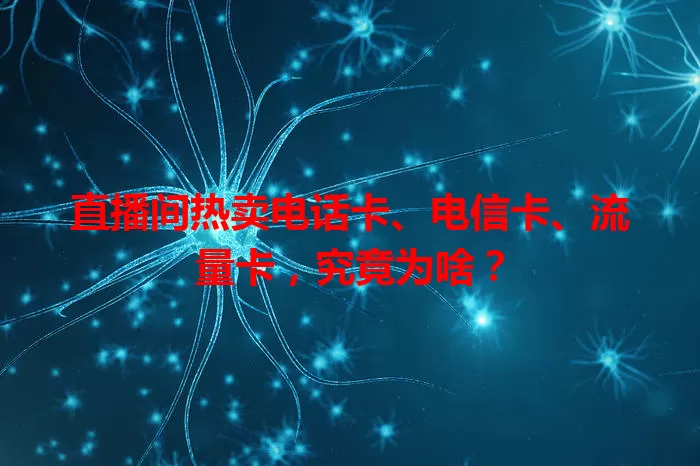 直播间热卖电话卡、电信卡、流量卡，究竟为啥？