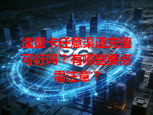 流量卡任意渠道充值可行吗？有哪些要点需注意？