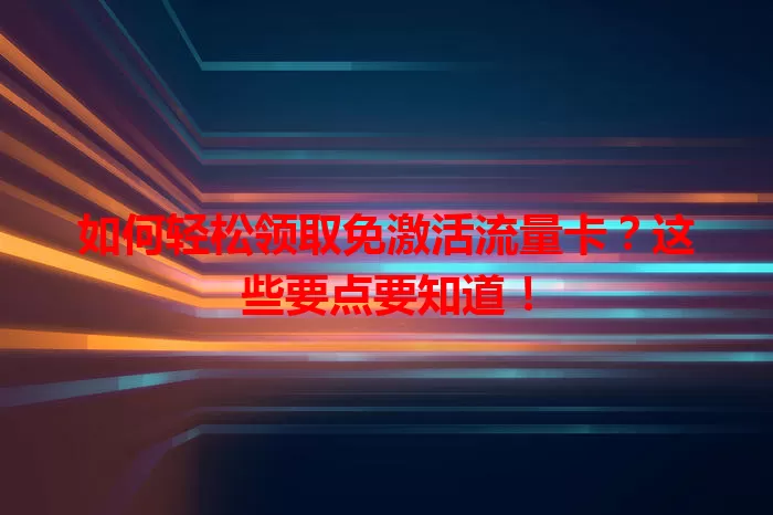 如何轻松领取免激活流量卡？这些要点要知道！