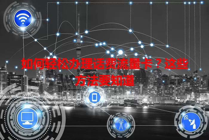 如何轻松办理话费流量卡？这些方法要知道