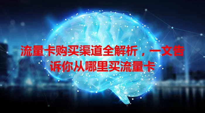 流量卡购买渠道全解析，一文告诉你从哪里买流量卡