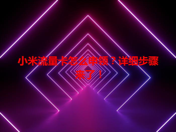 小米流量卡怎么申领？详细步骤来了！