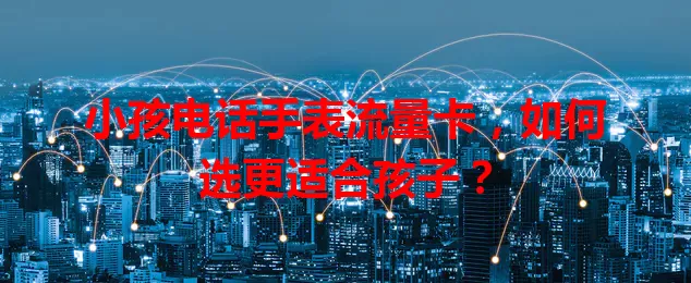 小孩电话手表流量卡，如何选更适合孩子？