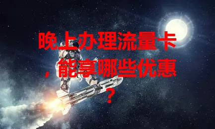晚上办理流量卡，能享哪些优惠？