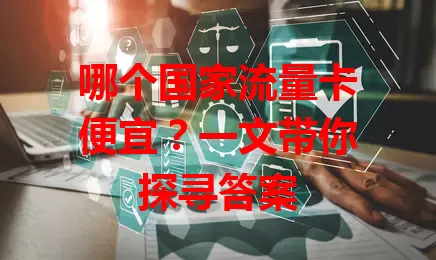 哪个国家流量卡便宜？一文带你探寻答案