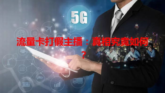 流量卡打假主播：真相究竟如何？