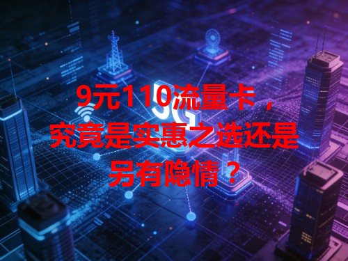9元110流量卡，究竟是实惠之选还是另有隐情？