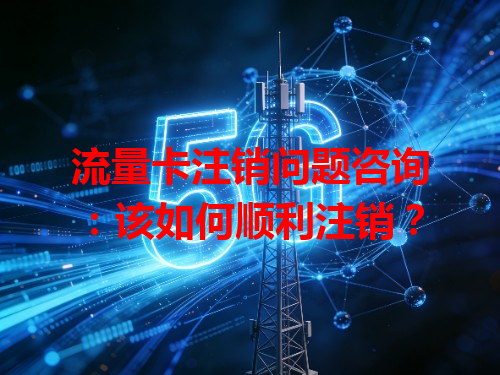 流量卡注销问题咨询：该如何顺利注销？