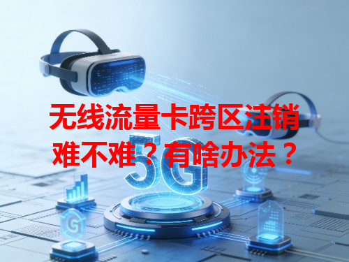 无线流量卡跨区注销难不难？有啥办法？