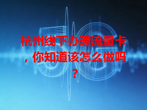杭州线下办理流量卡,你知道该怎么做吗?