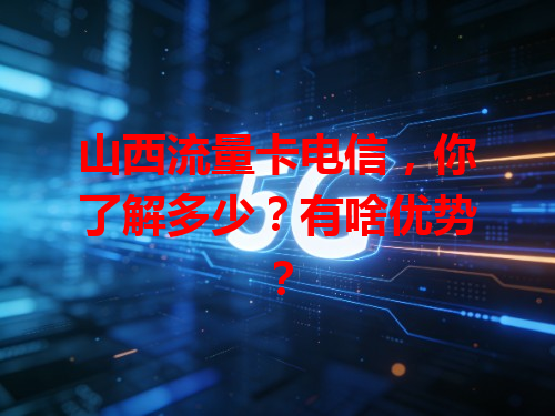 山西流量卡电信，你了解多少？有啥优势？