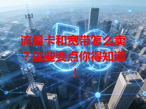 流量卡和宽带怎么卖？这些要点你得知道！