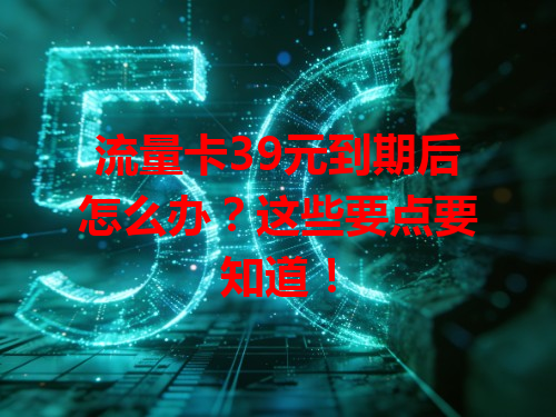 流量卡39元到期后怎么办?这些要点要知道!