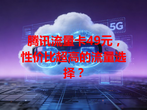 腾讯流量卡49元，性价比超高的流量选择？