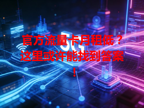 官方流量卡月租低？这里或许能找到答案！