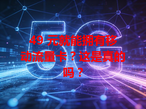 49 元就能拥有移动流量卡？这是真的吗？