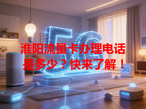 淮阳流量卡办理电话是多少？快来了解！