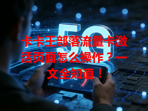 卡卡王部落流量卡激活页面怎么操作？一文全知道！