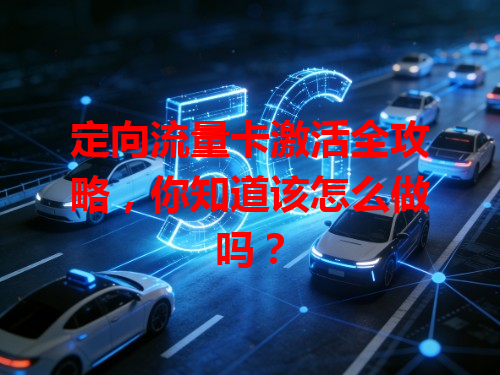 定向流量卡激活全攻略，你知道该怎么做吗？