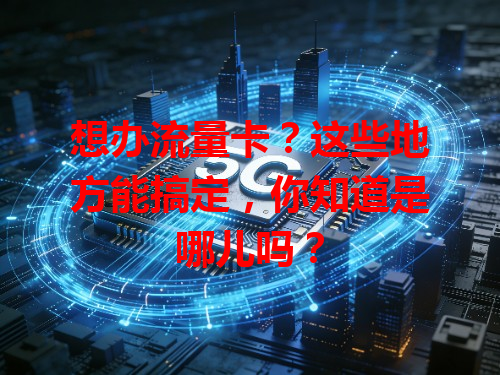 想办流量卡？这些地方能搞定，你知道是哪儿吗？