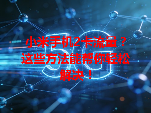 小米手机2卡流量？这些方法能帮你轻松解决！