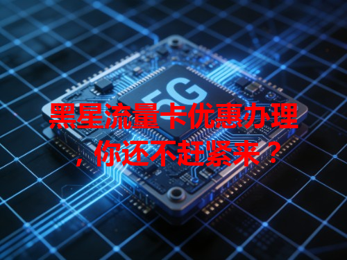 黑星流量卡优惠办理，你还不赶紧来？