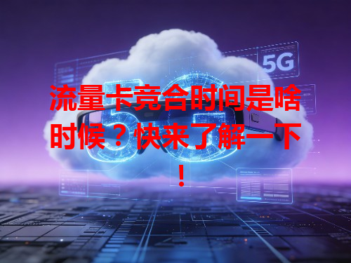 流量卡竞合时间是啥时候？快来了解一下！