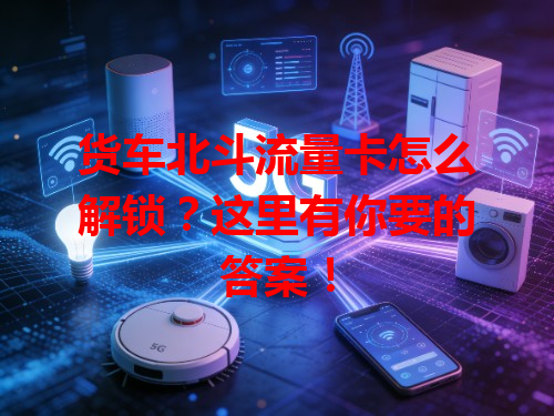 货车北斗流量卡怎么解锁？这里有你要的答案！