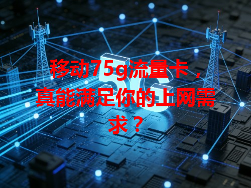 移动75g流量卡，真能满足你的上网需求？