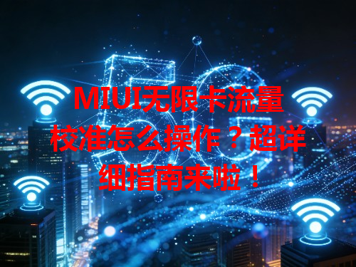 MIUI无限卡流量校准怎么操作？超详细指南来啦！