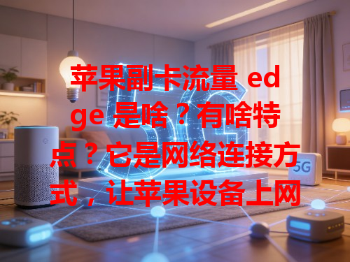苹果副卡流量 edge 是啥？有啥特点？它是网络连接方式，让苹果设备上网更流畅，像装加速器。速度稳定，能快速加载网页、刷视频，着急查资料时迅速出结果