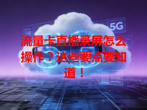 流量卡直播录屏怎么操作？这些要点要知道！