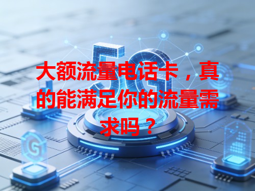 大额流量电话卡，真的能满足你的流量需求吗？