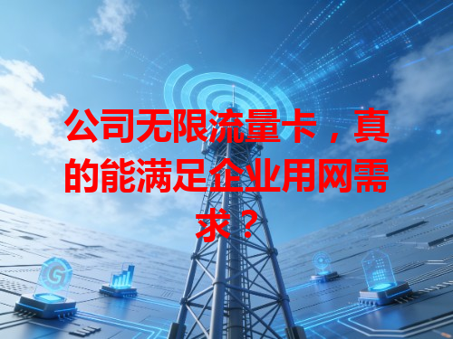 公司无限流量卡，真的能满足企业用网需求？