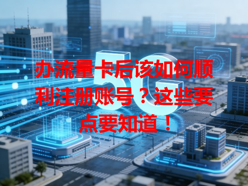 办流量卡后该如何顺利注册账号？这些要点要知道！