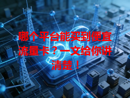 哪个平台能买到便宜流量卡？一文给你讲清楚！