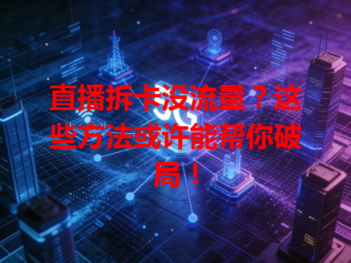 直播拆卡没流量？这些方法或许能帮你破局！