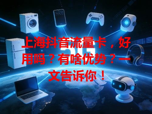 上海抖音流量卡，好用吗？有啥优势？一文告诉你！